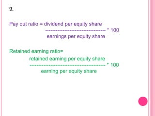 9.
Pay out ratio = dividend per equity share
----------------------------------- * 100
earnings per equity share
Retained earning ratio=
retained earning per equity share
-------------------------------------------- * 100
earning per equity share

 
