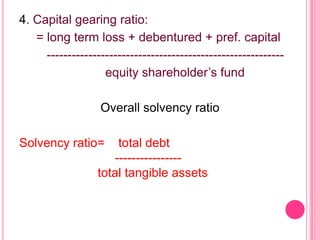 4. Capital gearing ratio:
= long term loss + debentured + pref. capital
--------------------------------------------------------equity shareholder’s fund
Overall solvency ratio
Solvency ratio=

total debt
---------------total tangible assets

 