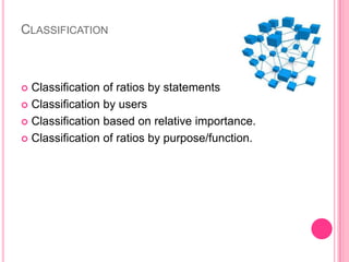 CLASSIFICATION

Classification of ratios by statements
 Classification by users
 Classification based on relative importance.
 Classification of ratios by purpose/function.


 