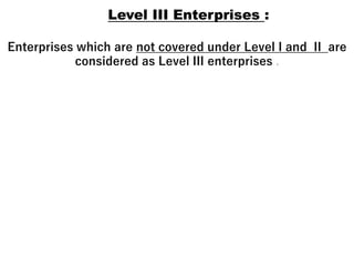 Level III Enterprises :
Enterprises which are not covered under Level I and II are
considered as Level III enterprises .
 