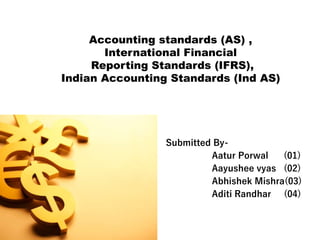Accounting standards (AS) ,
International Financial
Reporting Standards (IFRS),
Indian Accounting Standards (Ind AS)
Submitted By-
Aatur Porwal (01)
Aayushee vyas (02)
Abhishek Mishra(03)
Aditi Randhar (04)
 