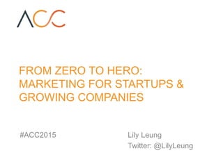 FROM ZERO TO HERO:
MARKETING FOR STARTUPS &
GROWING COMPANIES
#ACC2015 Lily Leung
Twitter: @LilyLeung
 