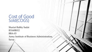 Cost of Good
Sold(COGS)
Shariat Rabby Sadat
B3160B012
BBA-03
Army Institute of Business Administration,
Savar
 