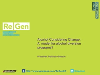 Alcohol Considering Change:
        A model for alcohol diversion
        programs?

        Presenter: Matthew Gleeson




http://www.facebook.com/ReGenUC      @regenuc
 