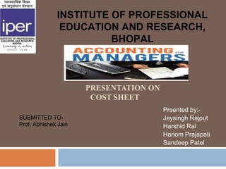 INSTITUTE OF PROFESSIONAL
               EDUCATION AND RESEARCH,
                        BHOPAL



                      PRESENTATION ON
                       COST SHEET
                                        Prsented by:-
SUBMITTED TO-                           Jaysingh Rajput
Prof. Abhishek Jain                     Harshid Rai
                                        Hariom Prajapati
                                        Sandeep Patel
 