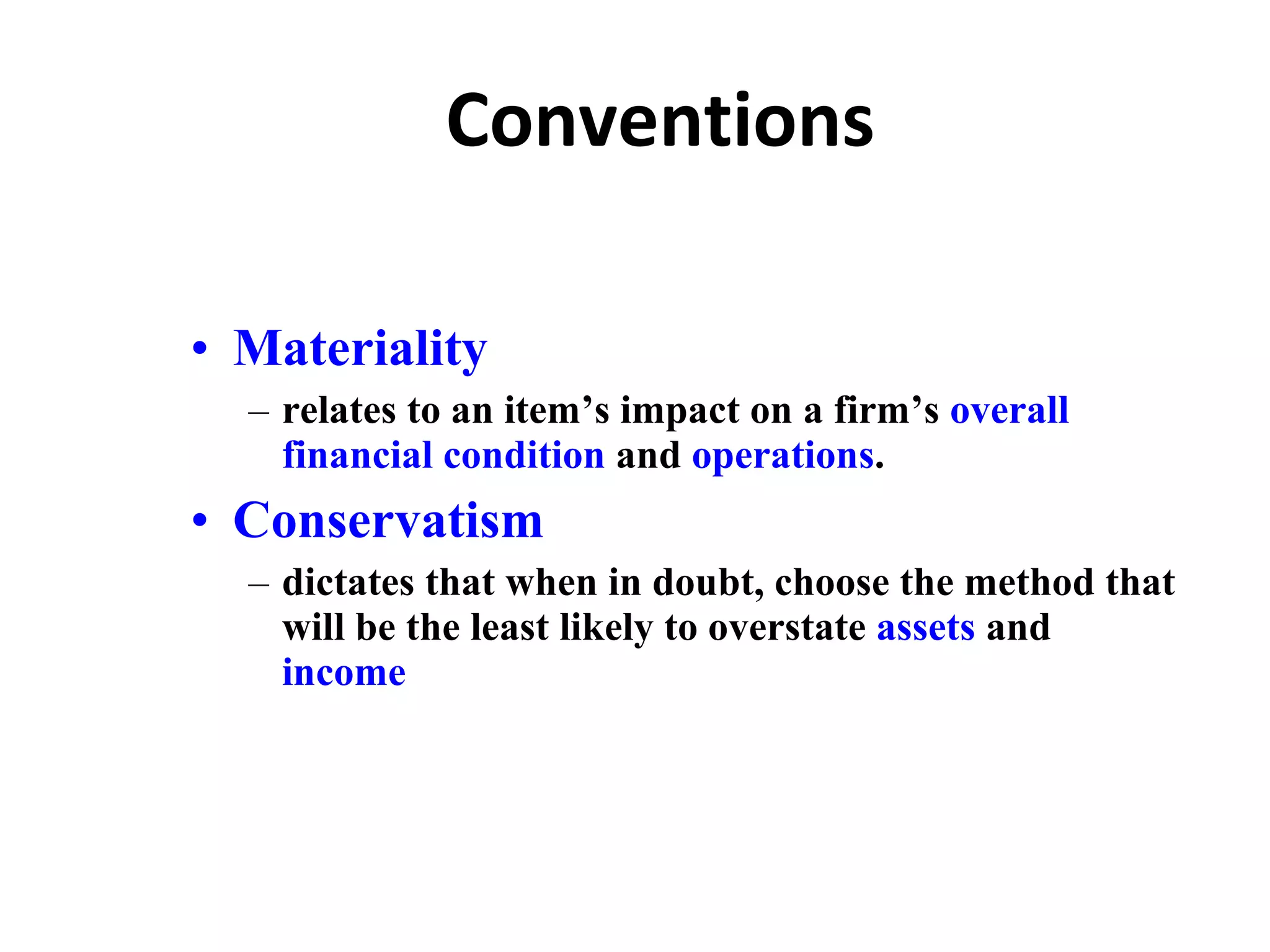 Conventions Materiality relates to an item’s impact on a firm’s  overall financial condition  and  operations . Conservatism  dictates that when in doubt, choose the method that will be the least likely to overstate  assets  and  income 