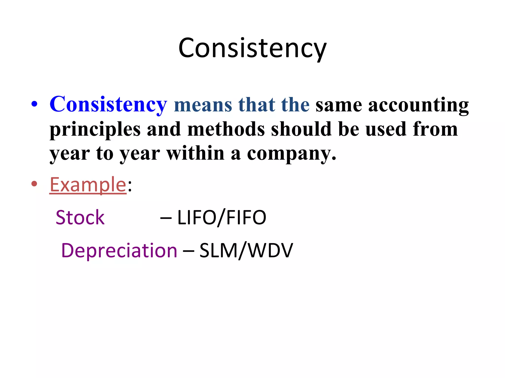 Consistency Consistency   means that the  same accounting principles and methods should be used from year to year within a company. Example : Stock   – LIFO/FIFO Depreciation  – SLM/WDV 