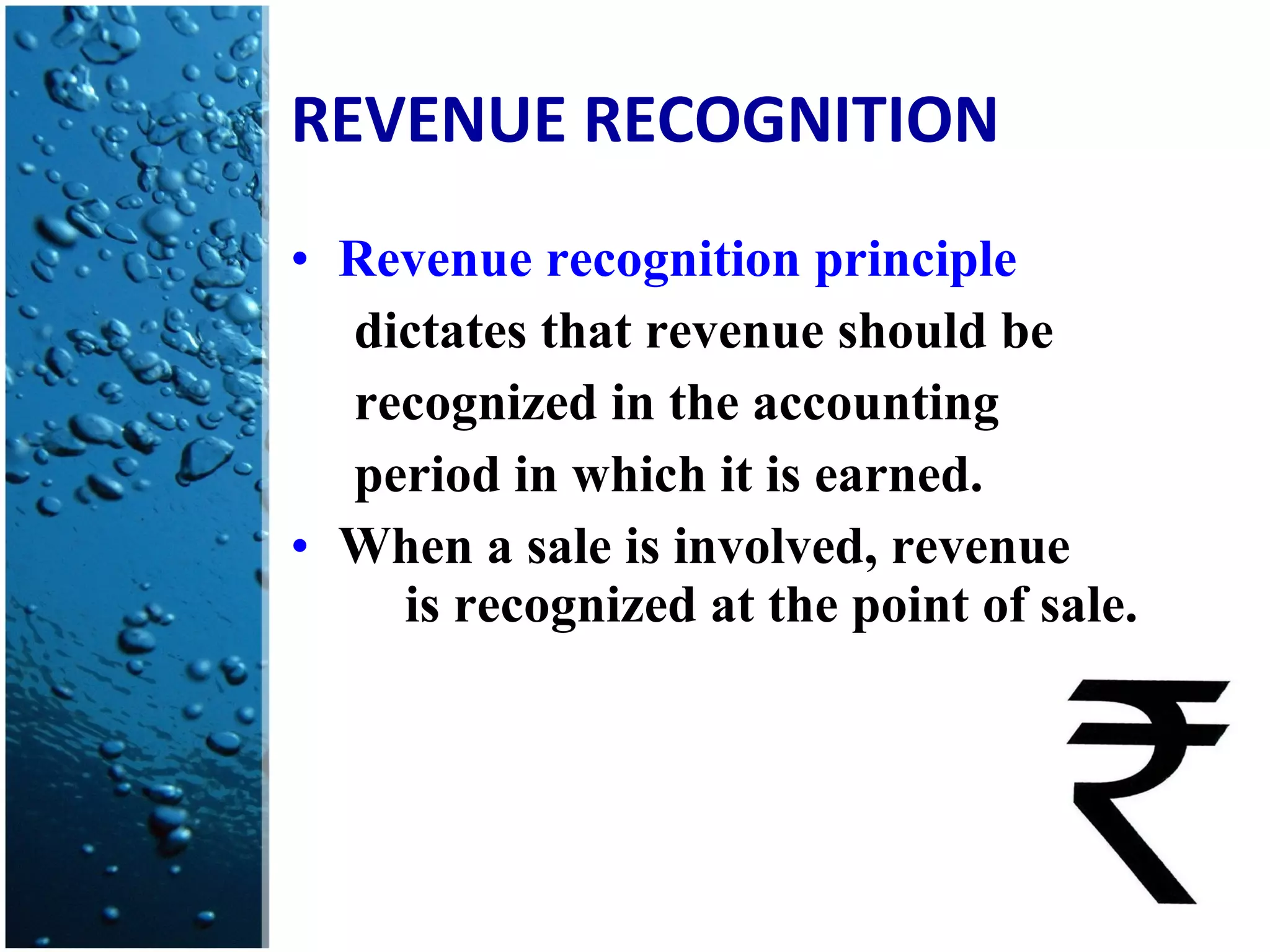 REVENUE RECOGNITION Revenue recognition principle dictates that revenue should be recognized in the accounting period in which it is earned. When a sale is involved, revenue  is recognized at the point of sale. 