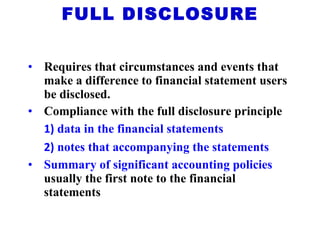 Requires that circumstances and events that make a difference to financial statement users be disclosed. Compliance with the full disclosure principle 1)   data in the financial statements   2)   notes that accompanying the statements Summary of significant accounting policies  usually the first note to the financial statements FULL DISCLOSURE 