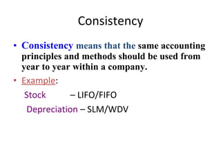 Consistency Consistency   means that the  same accounting principles and methods should be used from year to year within a company. Example : Stock   – LIFO/FIFO Depreciation  – SLM/WDV 