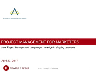 PROJECT MANAGEMENT FOR MARKETERS
April 27, 2017
© 2017 Proprietary & Confidential 1
How Project Management can give you an edge in shaping outcomes
 