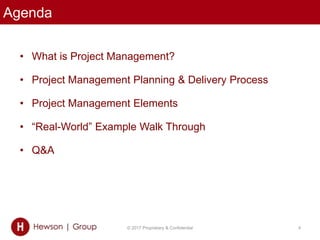Agenda
• What is Project Management?
• Project Management Planning & Delivery Process
• Project Management Elements
• “Real-World” Example Walk Through
• Q&A
© 2017 Proprietary & Confidential 4
 