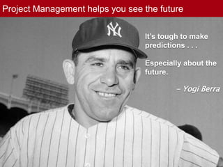 Project Management helps you see the future
It’s tough to make
predictions . . .
Especially about the
future.
- Yogi Berra
 