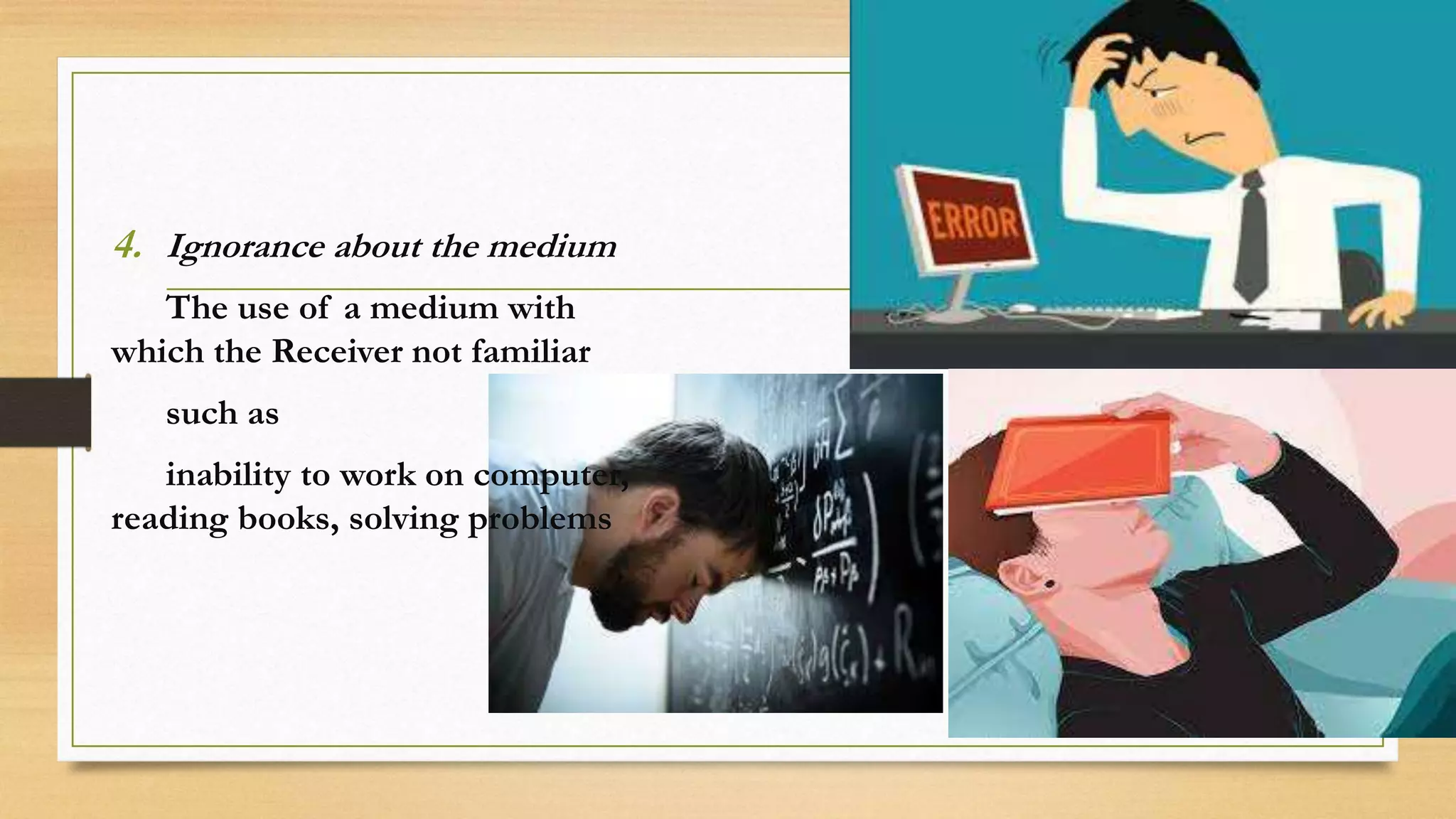 4. Ignorance about the medium
The use of a medium with
which the Receiver not familiar
such as
inability to work on computer,
reading books, solving problems