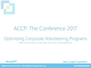 #accp2017 …Ideas, Insights, Inspirations
@Experteering
ACCP: The Conference 2017
Optimizing Corporate Volunteering Programs
Mark Horoszowski, Co-founder and CEO of MovingWorlds
@MarkHoroszowksi |mark@movingworlds.org
 