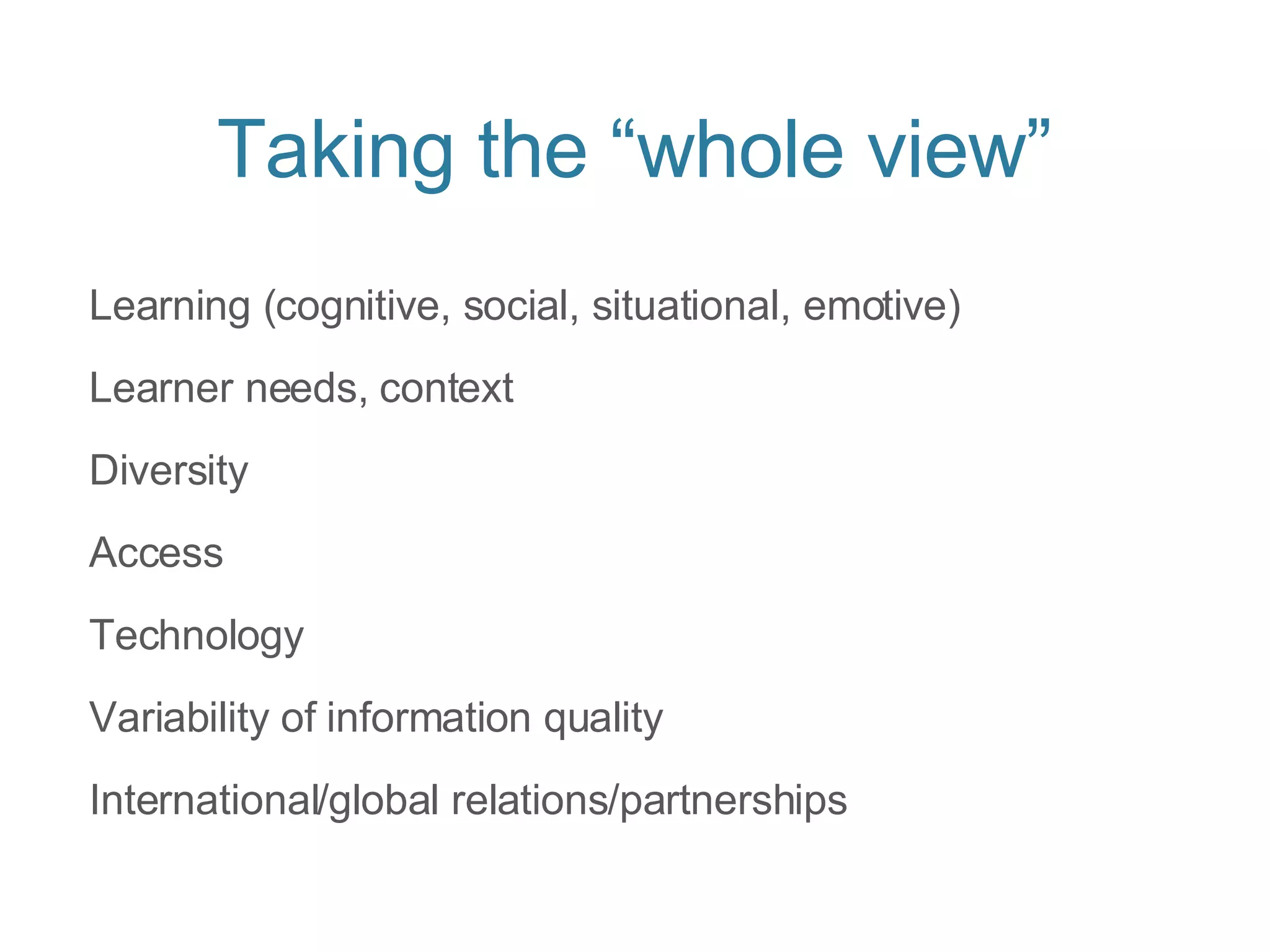 Taking the “whole view” Learning (cognitive, social, situational, emotive) Learner needs, context Diversity Access Technology Variability of information quality International/global relations/partnerships 
