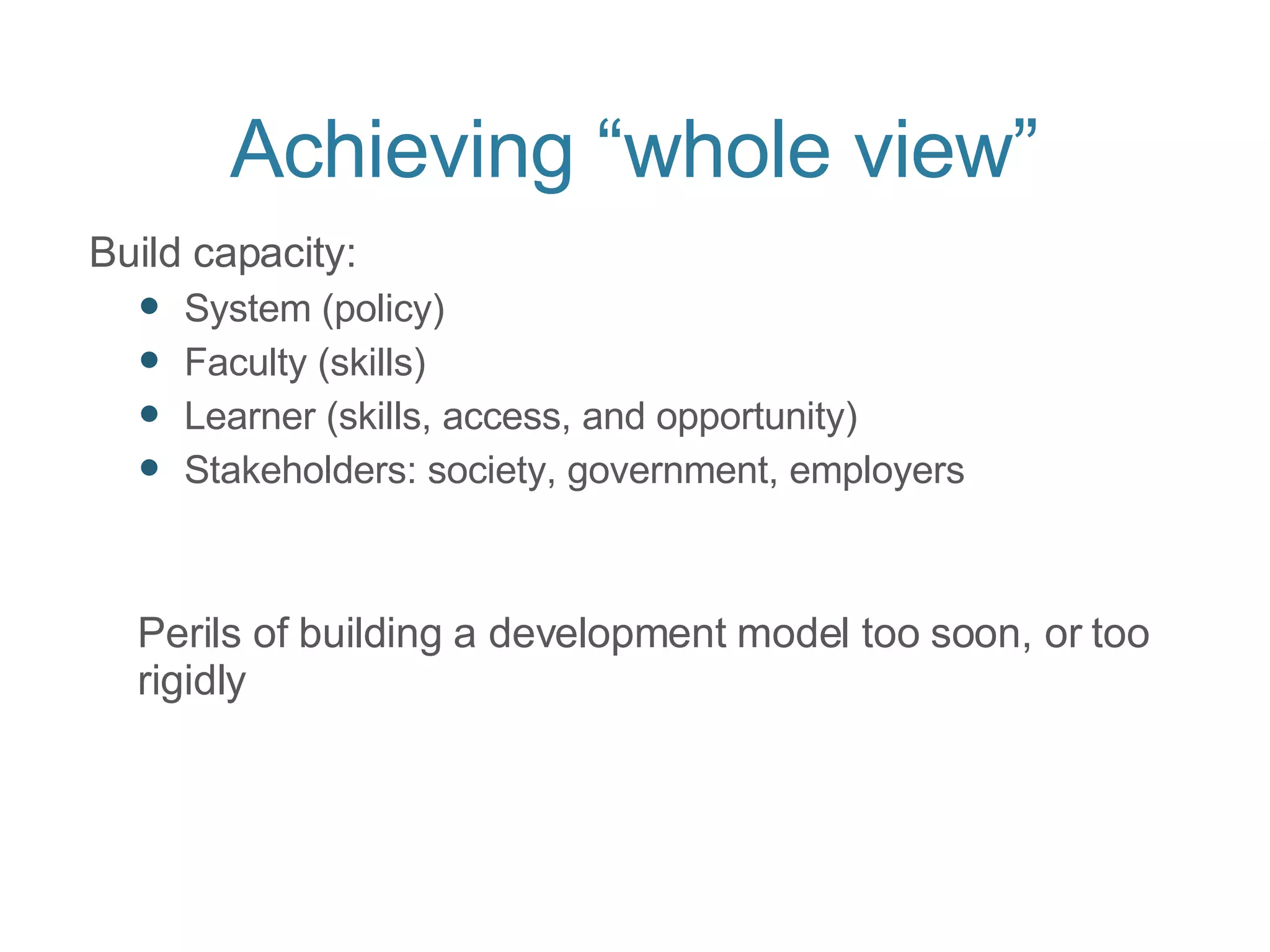 Achieving “whole view” Build capacity: System (policy) Faculty (skills) Learner (skills, access, and opportunity) Stakeholders: society, government, employers Perils of building a development model too soon, or too rigidly 