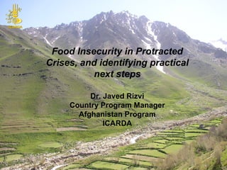 Food Insecurity in Protracted
Crises, and identifying practical
next steps
Dr. Javed Rizvi
Country Program Manager
Afghanistan Program
ICARDA
 