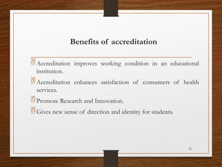 32
Benefits of accreditation
Accreditation improves working condition in an educational
institution.
Accreditation enhances satisfaction of consumers of health
services.
Promote Research and Innovation.
Gives new sense of direction and identity for students.
 
