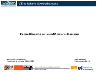 L’Ente Italiano di Accreditamento
L’accreditamento per la certificazione di persone
La di qualità
Alessandra Zacchetti UNI MILANO
Funzionaria tecnica ACCREDIA 26 gennaio 2018
L’Ente Italiano di Accreditamento
 