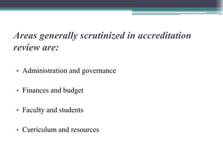 Areas generally scrutinized in accreditation
review are:
• Administration and governance
• Finances and budget
• Faculty and students
• Curriculum and resources
 