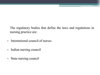 The regulatory bodies that define the laws and regulations in
nursing practice are:
• International council of nurses
• Indian nursing council
• State nursing council
 