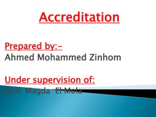 Accreditation
Prepared by:-
Ahmed Mohammed Zinhom
Under supervision of:
prof. Magda El Mola
 