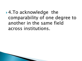  4.To acknowledge the
comparability of one degree to
another in the same field
across institutions.
 