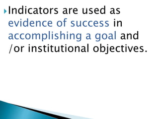Indicators are used as
evidence of success in
accomplishing a goal and
/or institutional objectives.
 