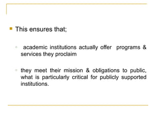  This ensures that;
o academic institutions actually offer programs &
services they proclaim
o they meet their mission & obligations to public,
what is particularly critical for publicly supported
institutions.
 