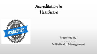 Accreditation In
Healthcare
Presented By
…………………..
MPH-Health Management
 