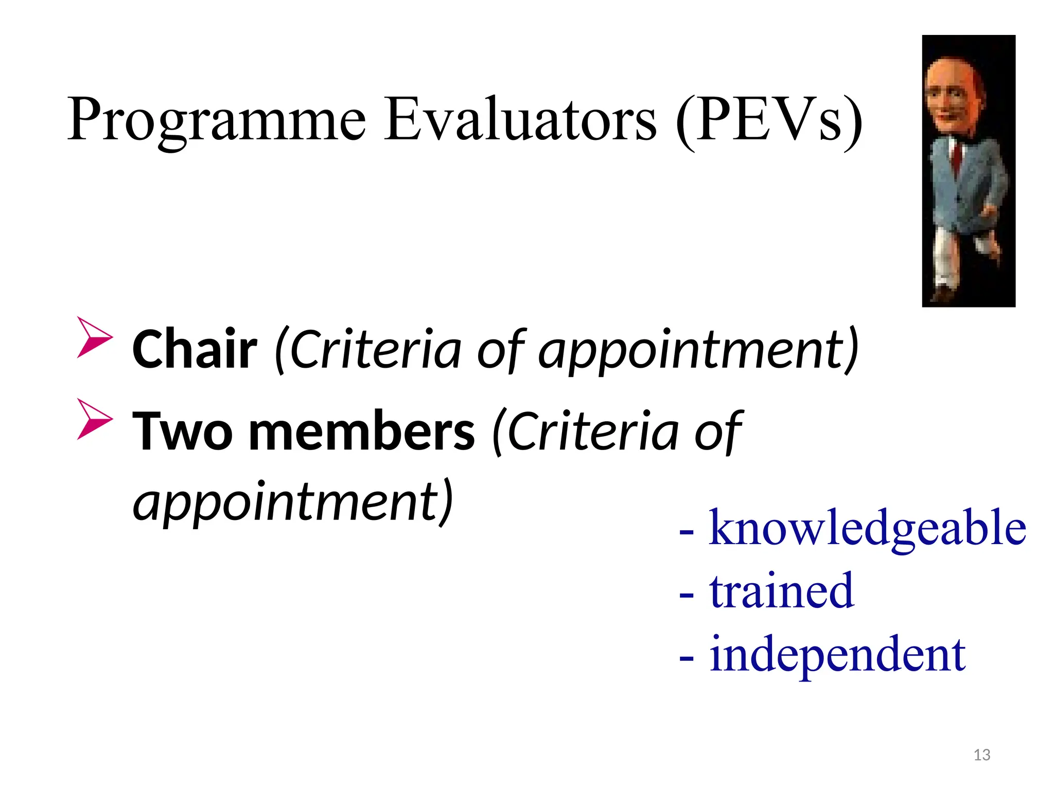 13
Programme Evaluators (PEVs)
 Chair (Criteria of appointment)
 Two members (Criteria of
appointment)
one member with extensive academic
experience and one member with
extensive industrial experience
- knowledgeable
- trained
- independent
 