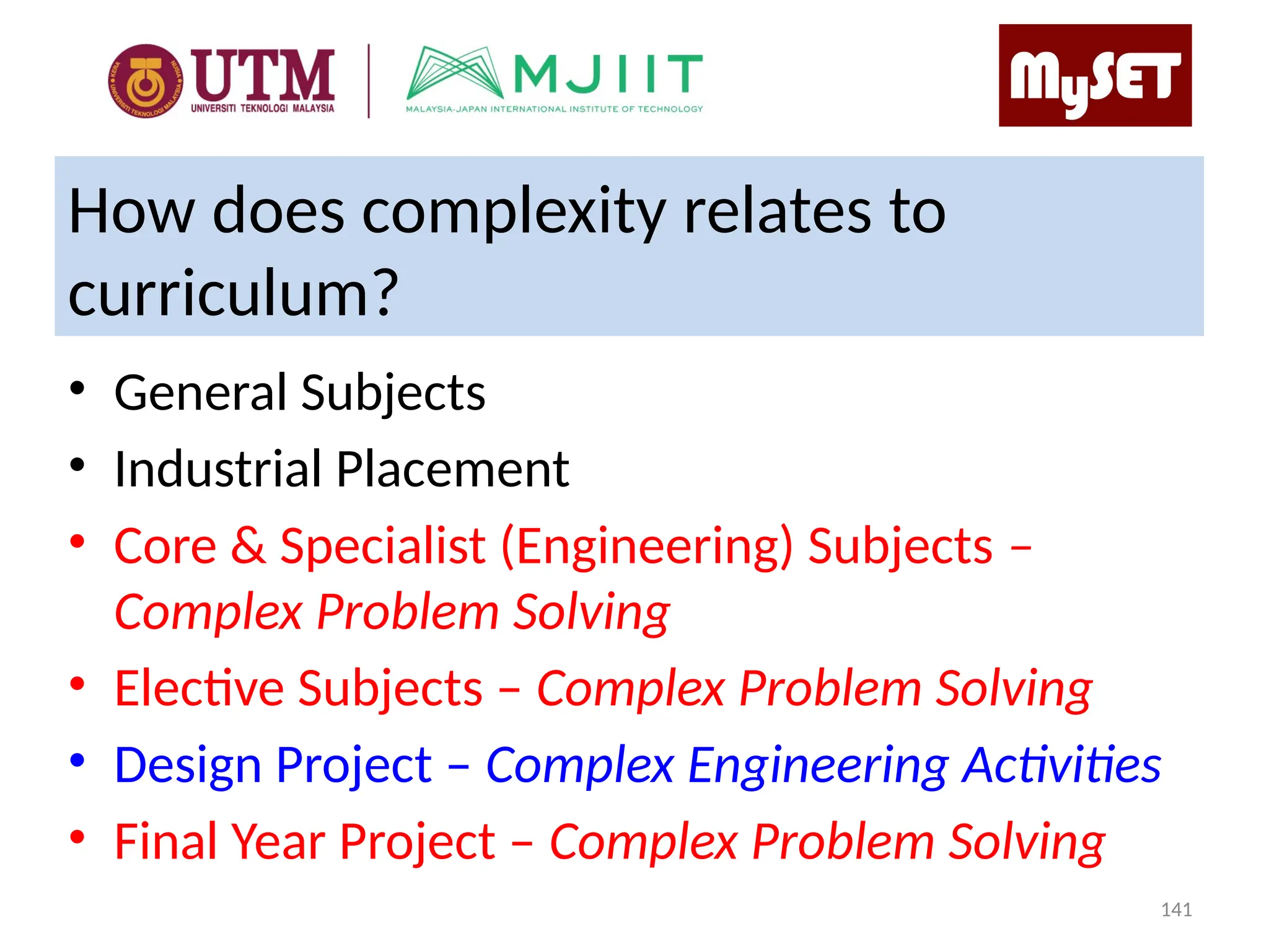 How does complexity relates to
curriculum?
• General Subjects
• Industrial Placement
• Core & Specialist (Engineering) Subjects –
Complex Problem Solving
• Elective Subjects – Complex Problem Solving
• Design Project – Complex Engineering Activities
• Final Year Project – Complex Problem Solving
141
 