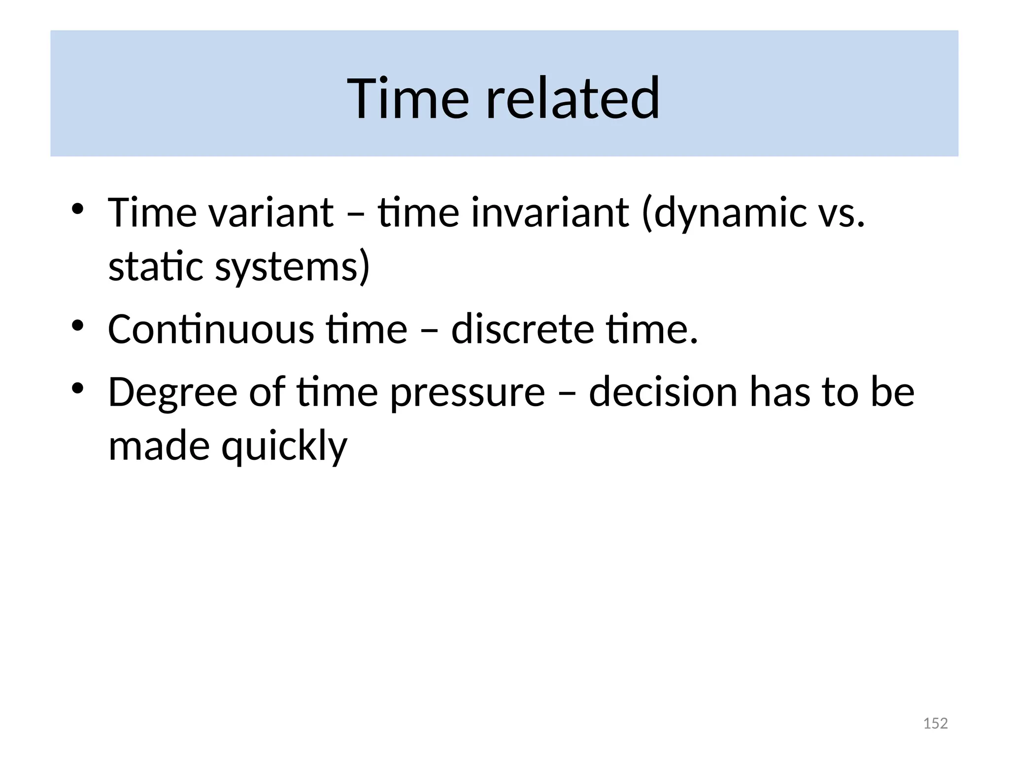 Time related
• Time variant – time invariant (dynamic vs.
static systems)
• Continuous time – discrete time.
• Degree of time pressure – decision has to be
made quickly
152
 