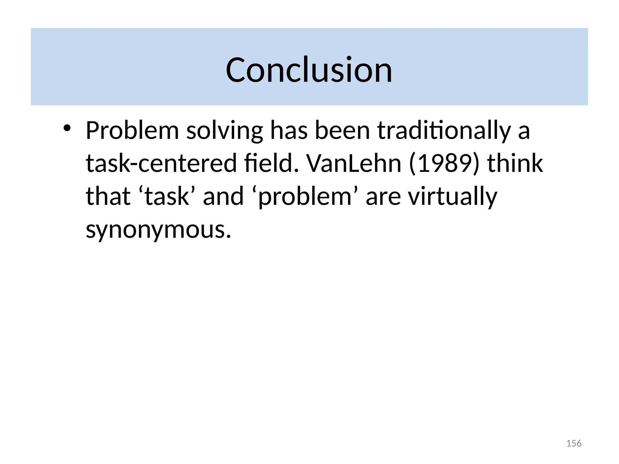 Conclusion
• Problem solving has been traditionally a
task-centered field. VanLehn (1989) think
that ‘task’ and ‘problem’ are virtually
synonymous.
156
 