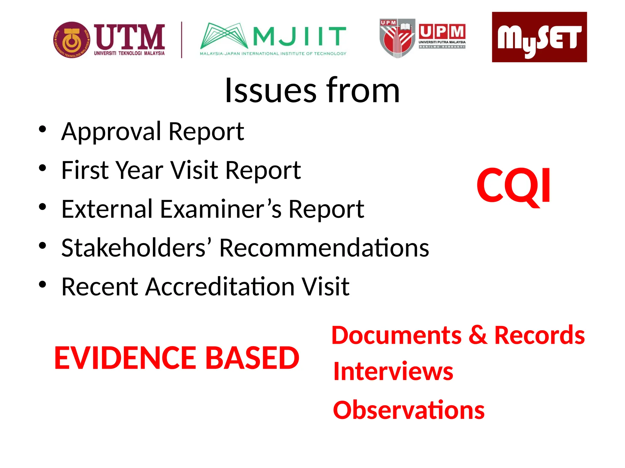 Issues from
• Approval Report
• First Year Visit Report
• External Examiner’s Report
• Stakeholders’ Recommendations
• Recent Accreditation Visit
EVIDENCE BASED
Documents & Records
Interviews
Observations
CQI
 