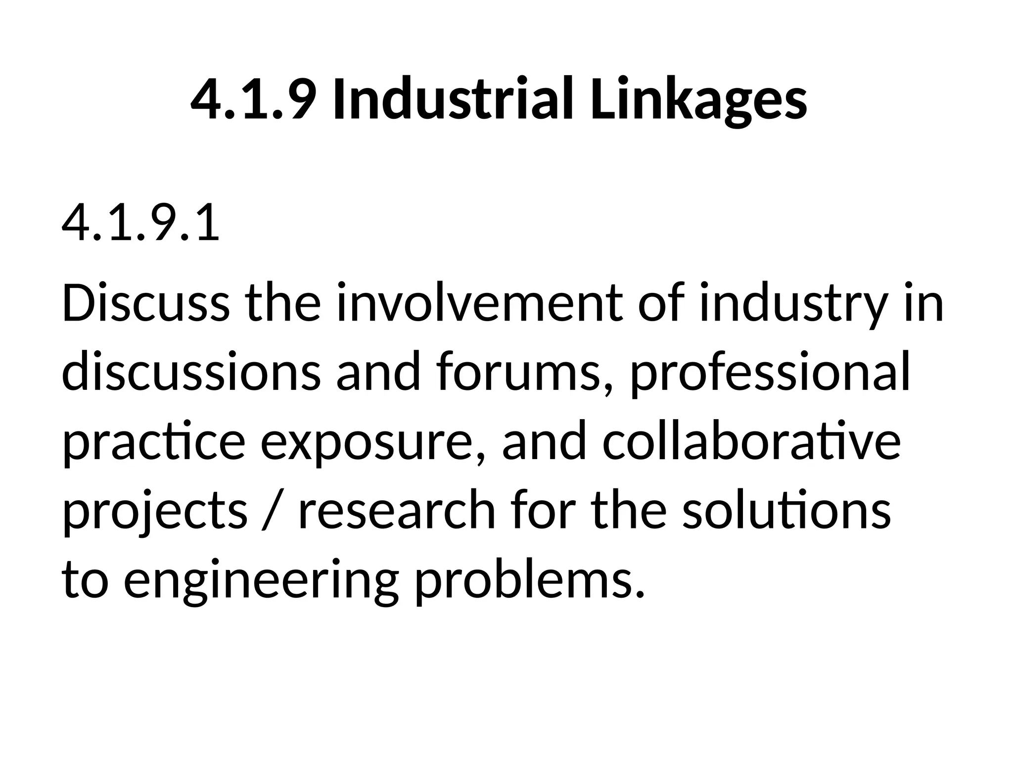 4.1.9 Industrial Linkages
4.1.9.1
Discuss the involvement of industry in
discussions and forums, professional
practice exposure, and collaborative
projects / research for the solutions
to engineering problems.
 