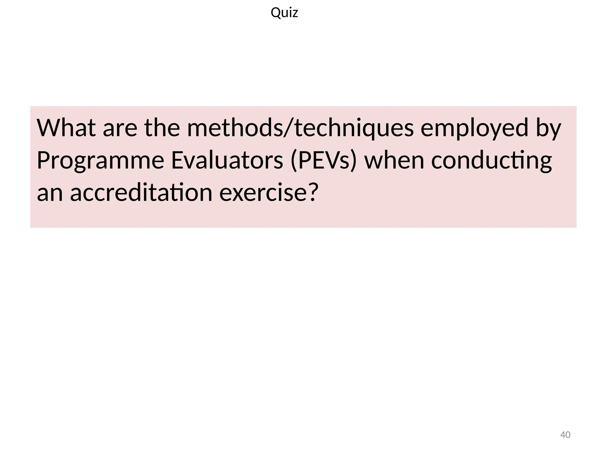 40
What are the methods/techniques employed by
Programme Evaluators (PEVs) when conducting
an accreditation exercise?
Quiz
 
