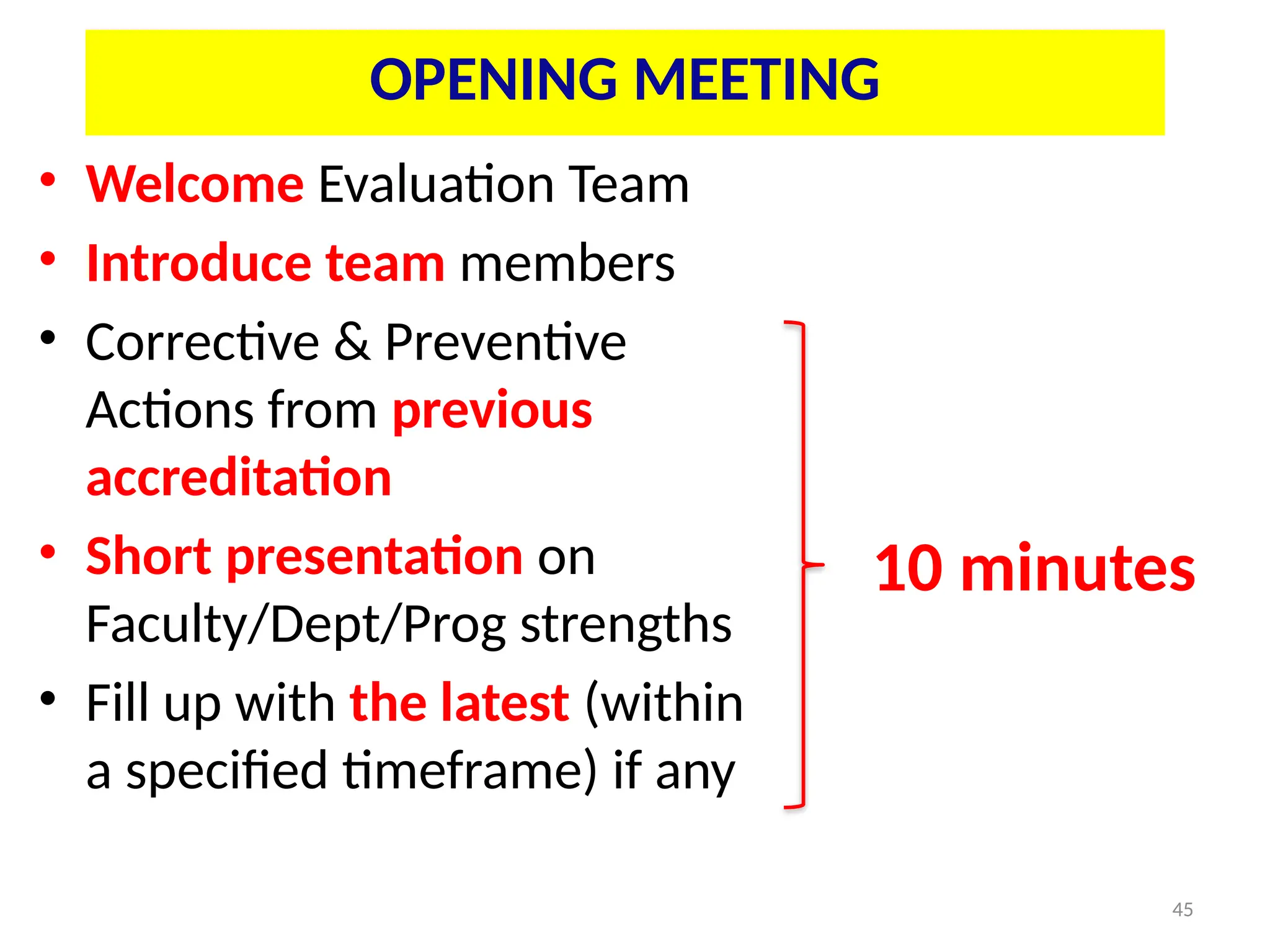 45
• Welcome Evaluation Team
• Introduce team members
• Corrective & Preventive
Actions from previous
accreditation
• Short presentation on
Faculty/Dept/Prog strengths
• Fill up with the latest (within
a specified timeframe) if any
OPENING MEETING
10 minutes
 