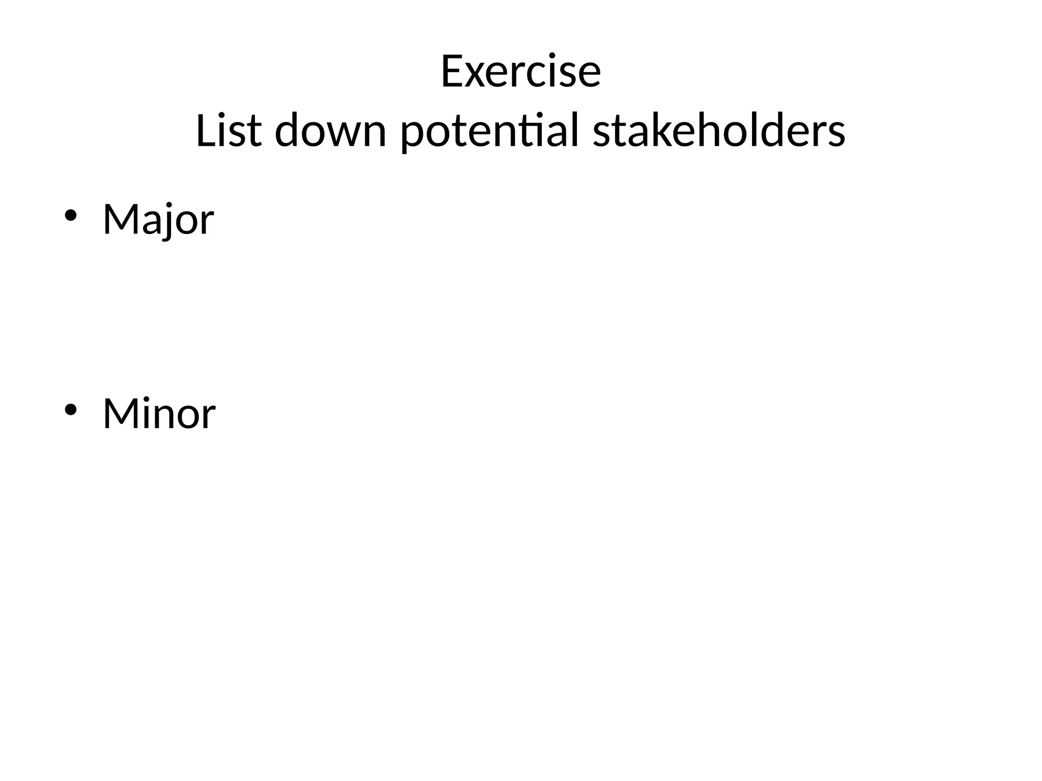 Exercise
List down potential stakeholders
• Major
• Minor
 