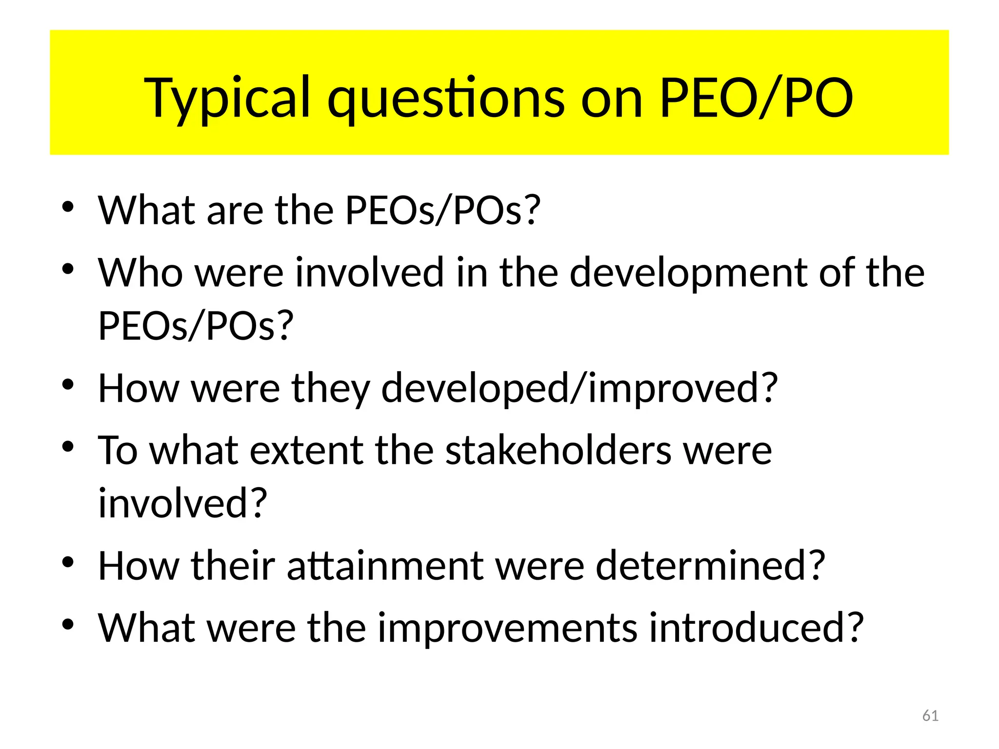 61
Typical questions on PEO/PO
• What are the PEOs/POs?
• Who were involved in the development of the
PEOs/POs?
• How were they developed/improved?
• To what extent the stakeholders were
involved?
• How their attainment were determined?
• What were the improvements introduced?
 