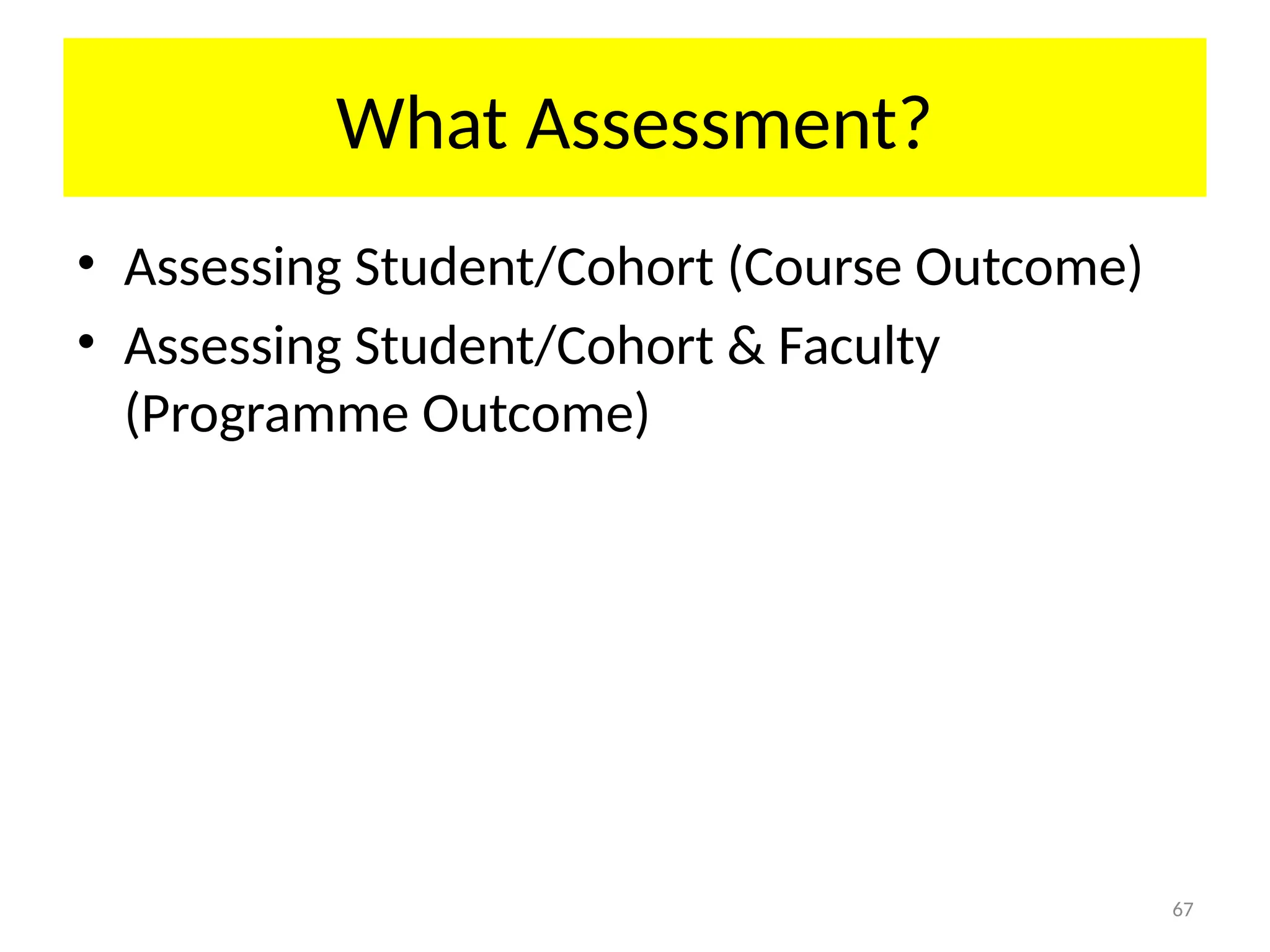67
What Assessment?
• Assessing Student/Cohort (Course Outcome)
• Assessing Student/Cohort & Faculty
(Programme Outcome)
 
