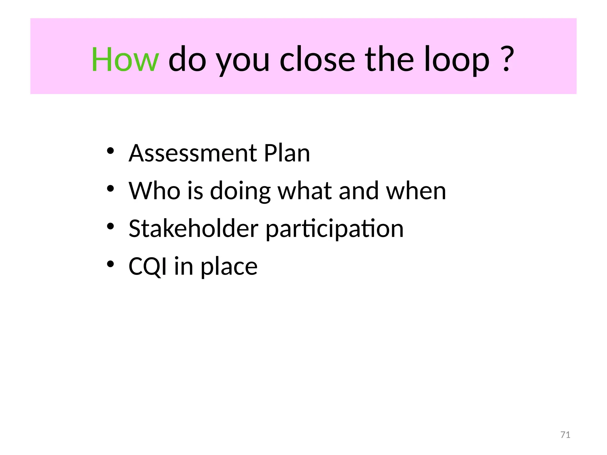 71
How do you close the loop ?
• Assessment Plan
• Who is doing what and when
• Stakeholder participation
• CQI in place
 