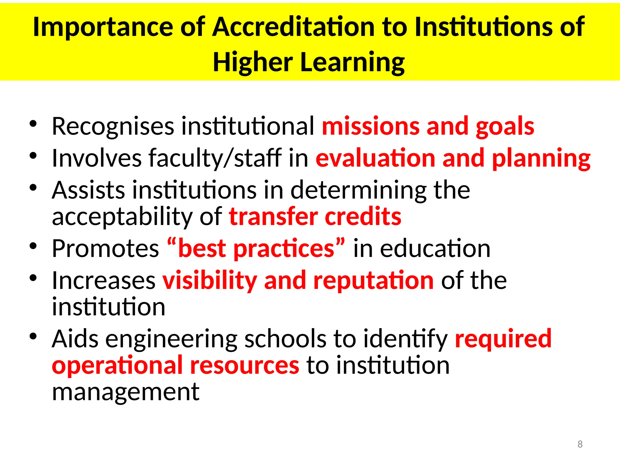 8
Importance of Accreditation to Institutions of
Higher Learning
• Recognises institutional missions and goals
• Involves faculty/staff in evaluation and planning
• Assists institutions in determining the
acceptability of transfer credits
• Promotes “best practices” in education
• Increases visibility and reputation of the
institution
• Aids engineering schools to identify required
operational resources to institution
management
 