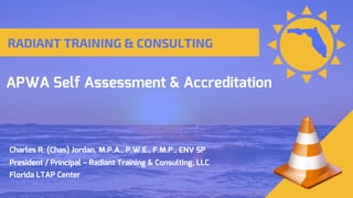 APWA Self Assessment & Accreditation
Charles R. (Chas) Jordan, M.P.A., P.W.E., F.M.P., ENV SP
President / Principal – Radiant Training & Consulting, LLC
Florida LTAP Center
 