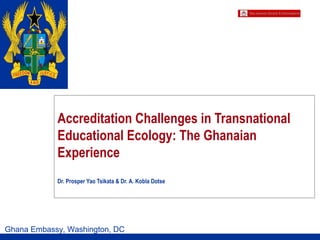 Accreditation Challenges in Transnational
Educational Ecology: The Ghanaian
Experience
Dr. Prosper Yao Tsikata & Dr. A. Kobla Dotse
Ghana Embassy, Washington, DC
 
