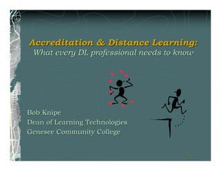 Accreditation & Distance Learning:
 What every DL professional needs to know




Bob Knipe
Dean of Learning Technologies
Genesee Community College


                                       11
 
