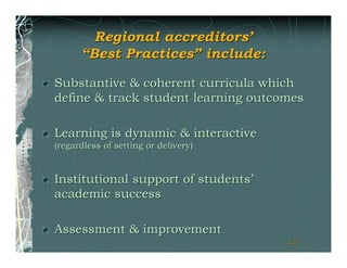 Regional accreditors’
      “Best Practices” include:

Substantive & coherent curricula which
define & track student learning outcomes

Learning is dynamic & interactive
(regardless of setting or delivery)


Institutional support of students’
academic success

Assessment & improvement
                                      121
                                      121
 