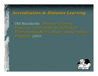 Accreditation & Distance Learning

 Old Standards: Distance Learning
 Programs: Interregional Guidelines for
 Electronically Offered Degree and Certificate
 Programs (2002)




                                          51
 