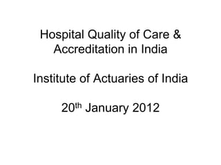 Hospital Quality of Care &
Accreditation in India
Institute of Actuaries of India
20th January 2012
 